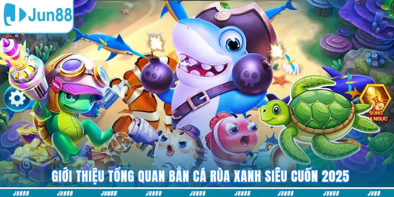 Giới thiệu tổng quan Bắn cá Rùa Xanh siêu cuốn 2025