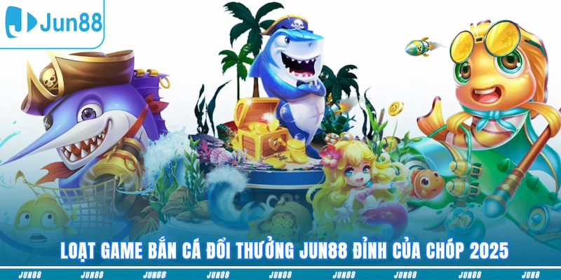 Loạt game Bắn cá JUN88 đỉnh của chóp 2025